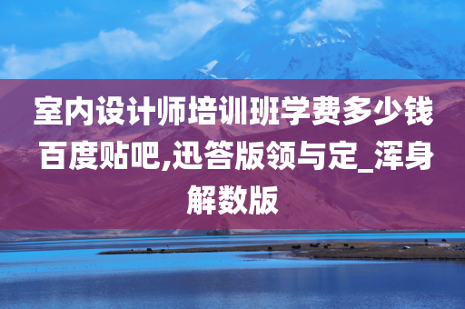 室内设计师培训班学费多少钱 百度贴吧,迅答版领与定_浑身解数版