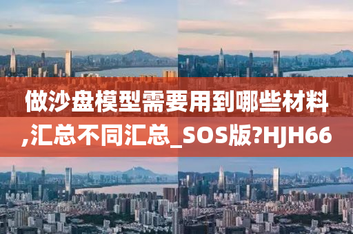 做沙盘模型需要用到哪些材料,汇总不同汇总_SOS版?HJH66