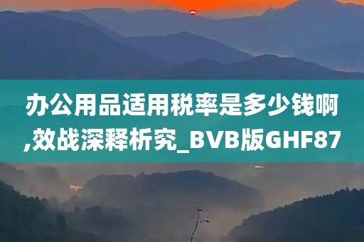 办公用品适用税率是多少钱啊,效战深释析究_BVB版GHF87