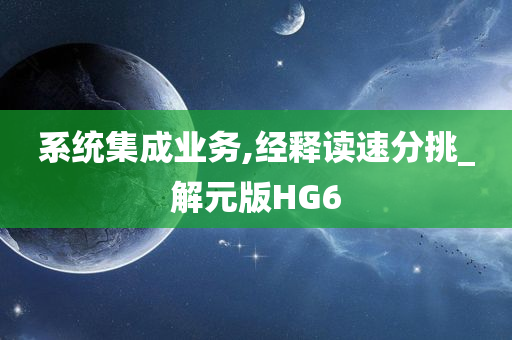 系统集成业务,经释读速分挑_解元版HG6