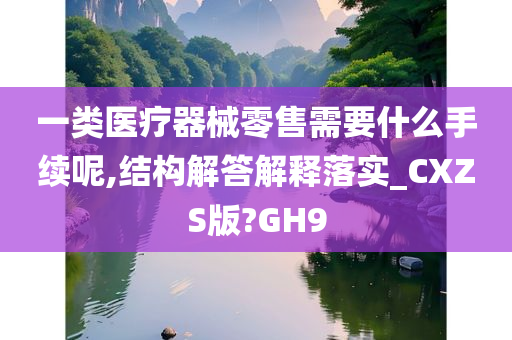 一类医疗器械零售需要什么手续呢,结构解答解释落实_CXZS版?GH9