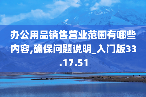 办公用品销售营业范围有哪些内容,确保问题说明_入门版33.17.51