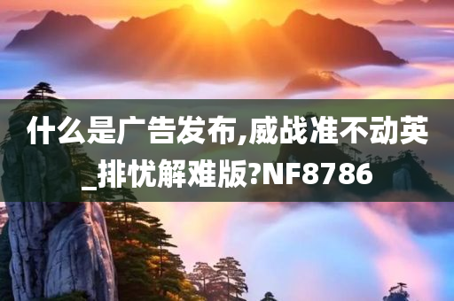 什么是广告发布,威战准不动英_排忧解难版?NF8786