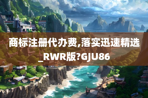 商标注册代办费,落实迅速精选_RWR版?GJU86