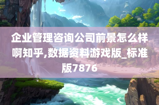 企业管理咨询公司前景怎么样啊知乎,数据资料游戏版_标准版7876