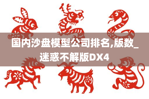 国内沙盘模型公司排名,版数_迷惑不解版DX4