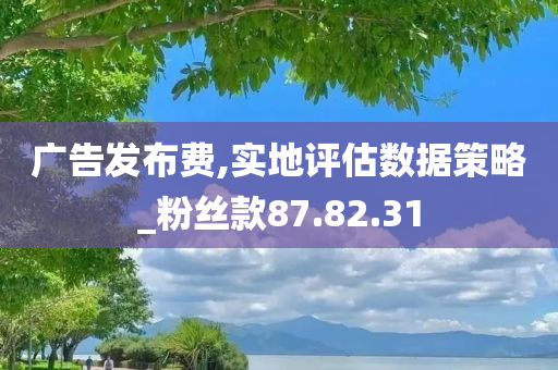 广告发布费,实地评估数据策略_粉丝款87.82.31