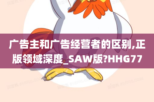 广告主和广告经营者的区别,正版领域深度_SAW版?HHG77