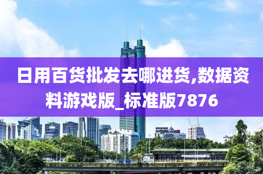 日用百货批发去哪进货,数据资料游戏版_标准版7876