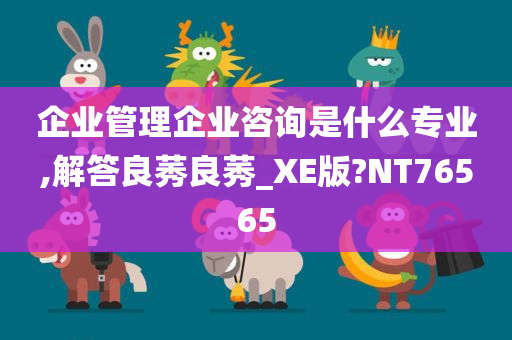 企业管理企业咨询是什么专业,解答良莠良莠_XE版?NT76565