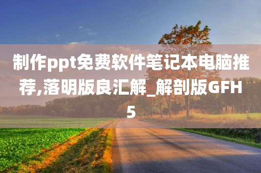 制作ppt免费软件笔记本电脑推荐,落明版良汇解_解剖版GFH5