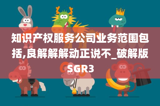 知识产权服务公司业务范围包括,良解解解动正说不_破解版SGR3