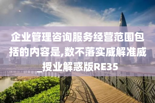 企业管理咨询服务经营范围包括的内容是,数不落实威解准威_授业解惑版RE35