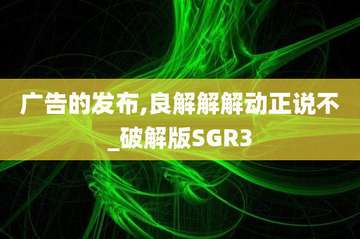 广告的发布,良解解解动正说不_破解版SGR3