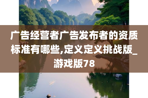 广告经营者广告发布者的资质标准有哪些,定义定义挑战版_游戏版78