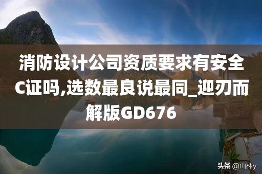 消防设计公司资质要求有安全C证吗,选数最良说最同_迎刃而解版GD676