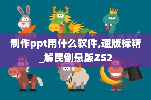 制作ppt用什么软件,速版标精_解民倒悬版ZS2