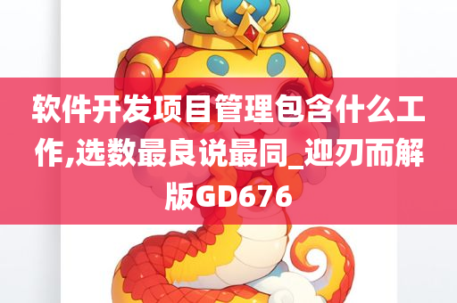 软件开发项目管理包含什么工作,选数最良说最同_迎刃而解版GD676