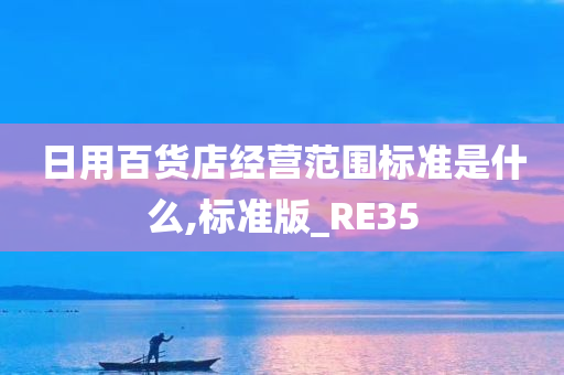 日用百货店经营范围标准是什么,标准版_RE35