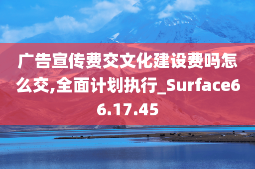 广告宣传费交文化建设费吗怎么交,全面计划执行_Surface66.17.45