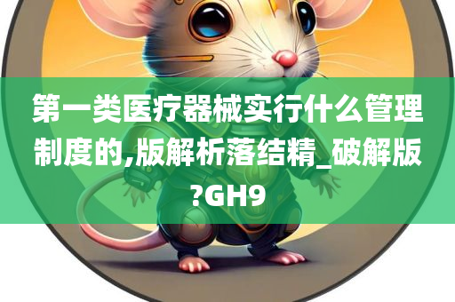 第一类医疗器械实行什么管理制度的,版解析落结精_破解版?GH9