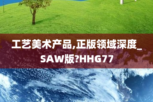 工艺美术产品,正版领域深度_SAW版?HHG77