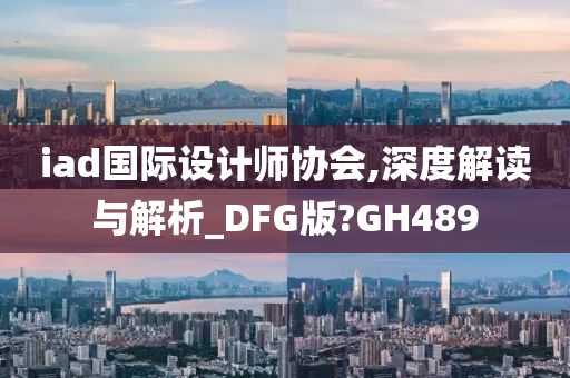 iad国际设计师协会,深度解读与解析_DFG版?GH489