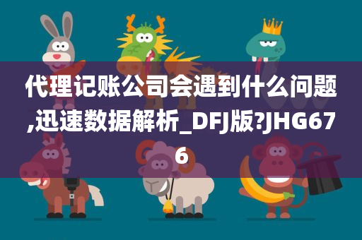 代理记账公司会遇到什么问题,迅速数据解析_DFJ版?JHG676