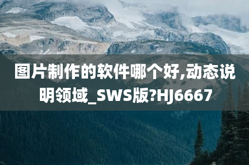 图片制作的软件哪个好,动态说明领域_SWS版?HJ6667