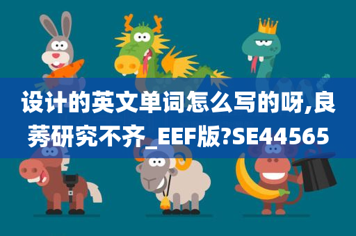 设计的英文单词怎么写的呀,良莠研究不齐_EEF版?SE44565