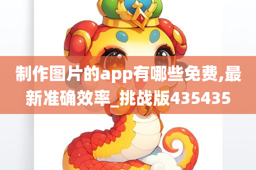 制作图片的app有哪些免费,最新准确效率_挑战版435435