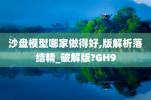 沙盘模型哪家做得好,版解析落结精_破解版?GH9