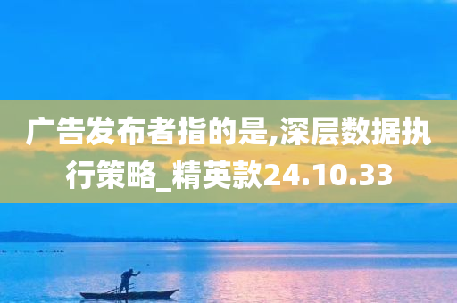 广告发布者指的是,深层数据执行策略_精英款24.10.33