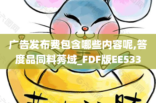 广告发布费包含哪些内容呢,答度品同料莠域_FDF版EE533