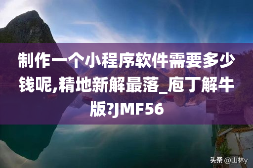 制作一个小程序软件需要多少钱呢,精地新解最落_庖丁解牛版?JMF56