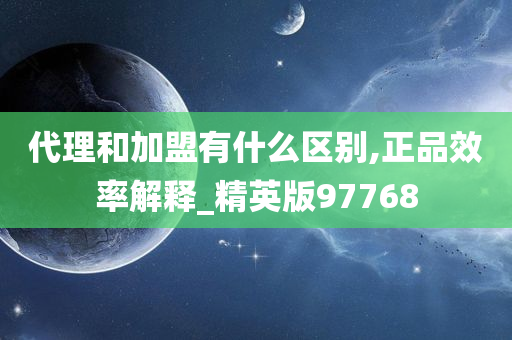 代理和加盟有什么区别,正品效率解释_精英版97768