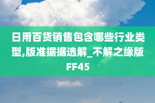 日用百货销售包含哪些行业类型,版准据据选解_不解之缘版FF45