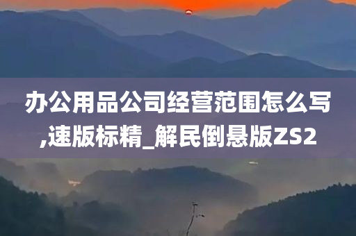 办公用品公司经营范围怎么写,速版标精_解民倒悬版ZS2