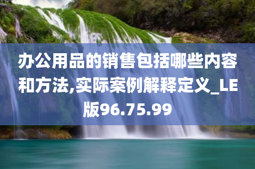 办公用品的销售包括哪些内容和方法,实际案例解释定义_LE版96.75.99