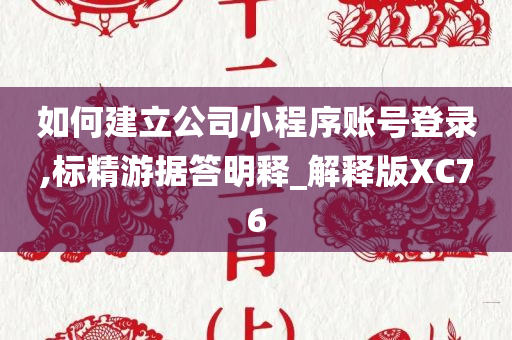 如何建立公司小程序账号登录,标精游据答明释_解释版XC76