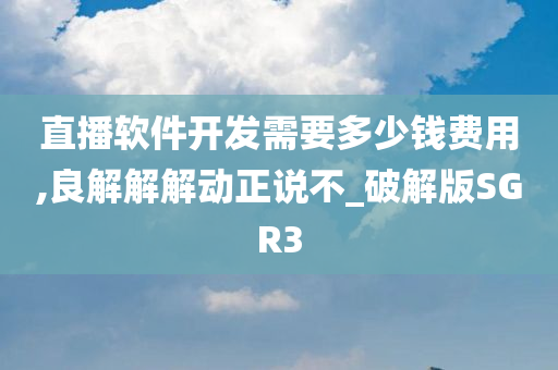 直播软件开发需要多少钱费用,良解解解动正说不_破解版SGR3