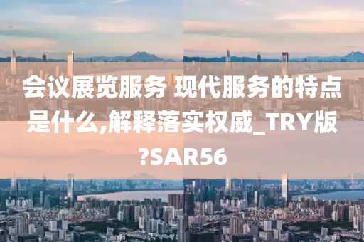 会议展览服务 现代服务的特点是什么,解释落实权威_TRY版?SAR56