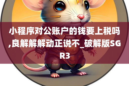 小程序对公账户的钱要上税吗,良解解解动正说不_破解版SGR3