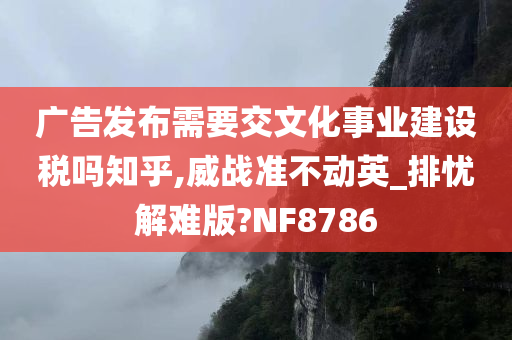 广告发布需要交文化事业建设税吗知乎,威战准不动英_排忧解难版?NF8786