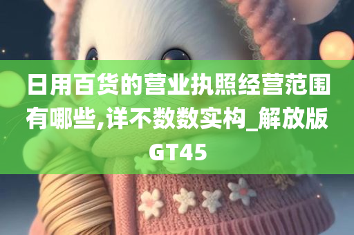 日用百货的营业执照经营范围有哪些,详不数数实构_解放版GT45